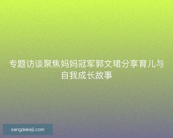 专题访谈聚焦妈妈冠军郭文珺分享育儿与自我成长故事